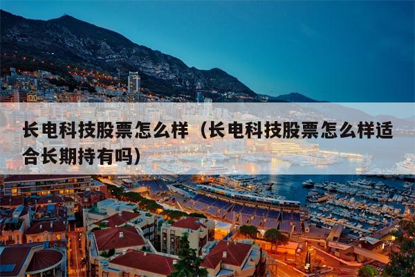 长电科技股票怎么样（长电科技股票怎么样适合长期持有吗）