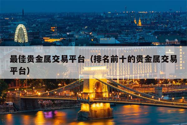最佳贵金属交易平台（排名前十的贵金属交易平台）