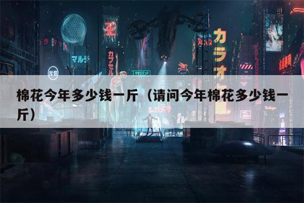 棉花今年多少钱一斤（请问今年棉花多少钱一斤）