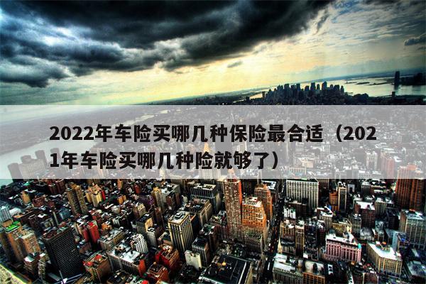 2022年车险买哪几种保险最合适（2021年车险买哪几种险就够了）