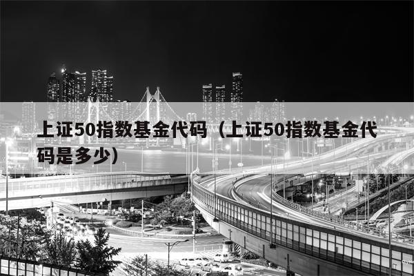 上证50指数基金代码（上证50指数基金代码是多少）