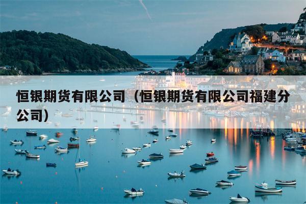 恒银期货有限公司（恒银期货有限公司福建分公司）