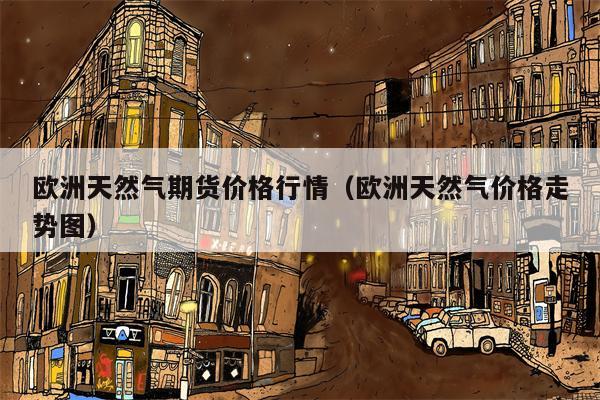 欧洲天然气期货价格行情（欧洲天然气价格走势图）