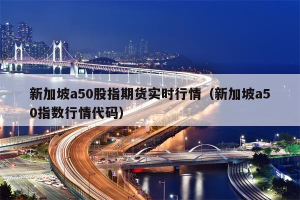 新加坡a50股指期货实时行情（新加坡a50指数行情代码）