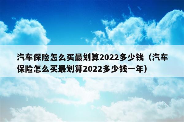 汽车保险怎么买最划算2022多少钱（汽车保险怎么买最划算2022多少钱一年）