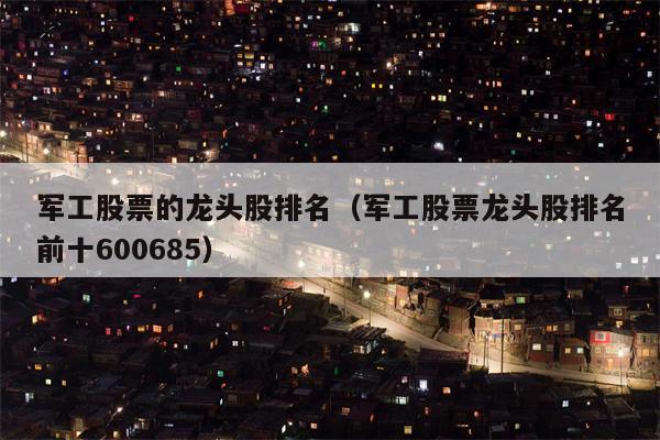 军工股票的龙头股排名（军工股票龙头股排名前十600685）