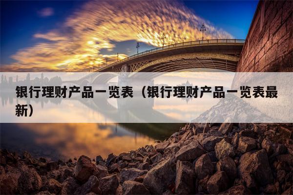 银行理财产品一览表（银行理财产品一览表最新）
