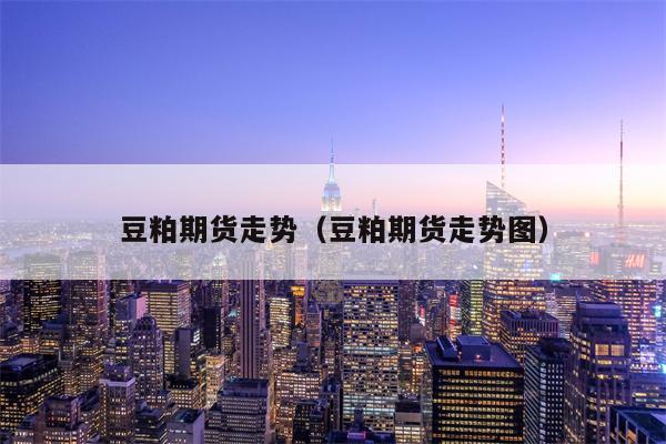 豆粕期货走势（豆粕期货走势图）