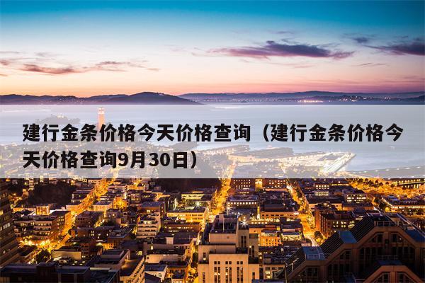 建行金条价格今天价格查询（建行金条价格今天价格查询9月30日）