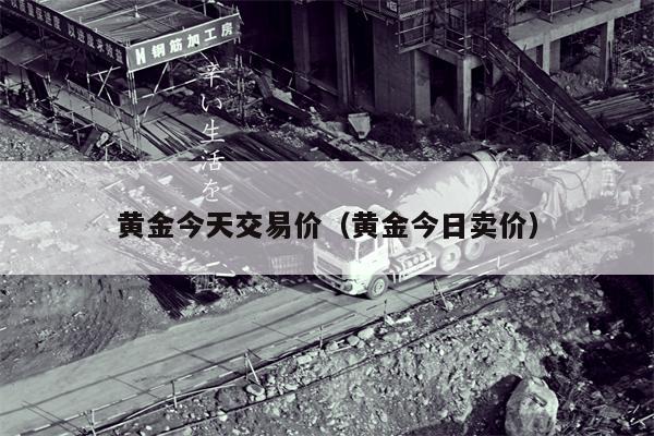 黄金今天交易价（黄金今日卖价）
