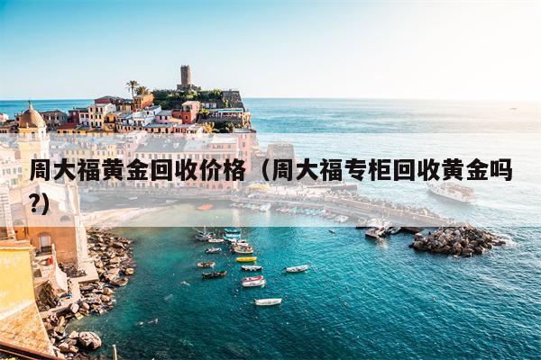 周大福黄金回收价格（周大福专柜回收黄金吗?）