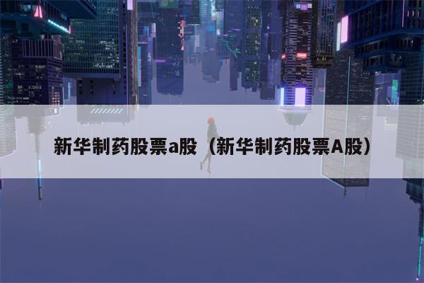 新华制药股票a股（新华制药股票A股）