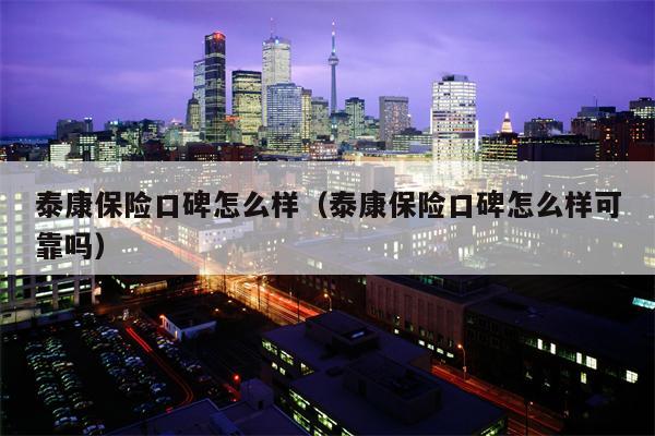 泰康保险口碑怎么样（泰康保险口碑怎么样可靠吗）