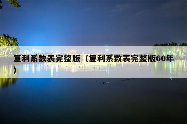 复利系数表完整版（复利系数表完整版60年）