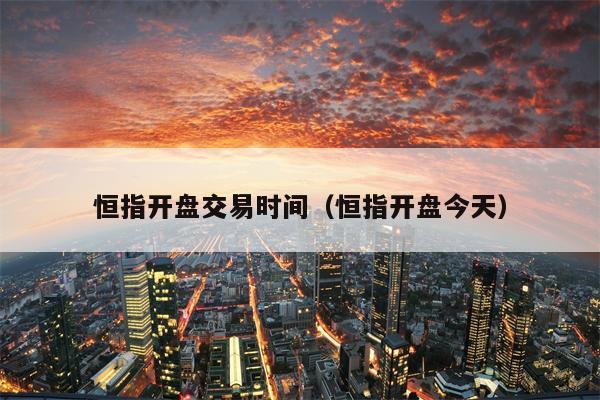 恒指开盘交易时间（恒指开盘今天）