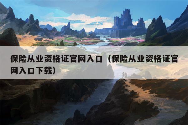 保险从业资格证官网入口（保险从业资格证官网入口下载）