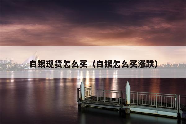 白银现货怎么买（白银怎么买涨跌）