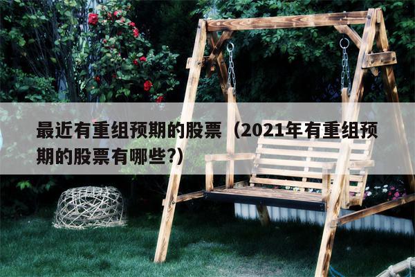 最近有重组预期的股票（2021年有重组预期的股票有哪些?）