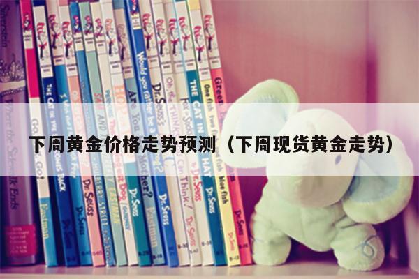 下周黄金价格走势预测（下周现货黄金走势）