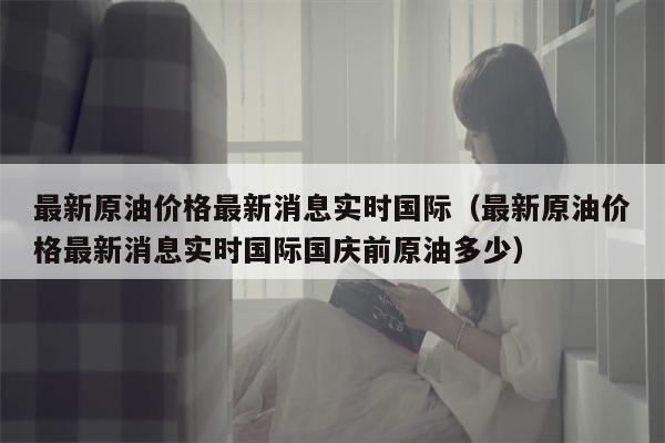 最新原油价格最新消息实时国际（最新原油价格最新消息实时国际国庆前原油多少）