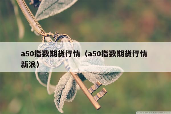 a50指数期货行情（a50指数期货行情 新浪）