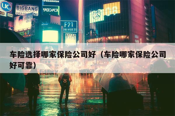 车险选择哪家保险公司好（车险哪家保险公司好可靠）
