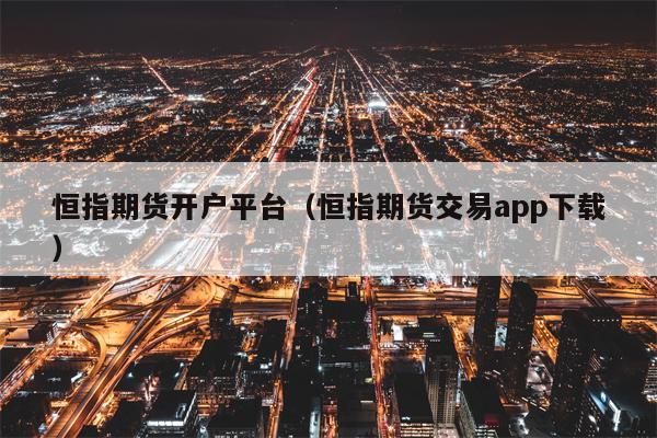 恒指期货开户平台（恒指期货交易app下载）