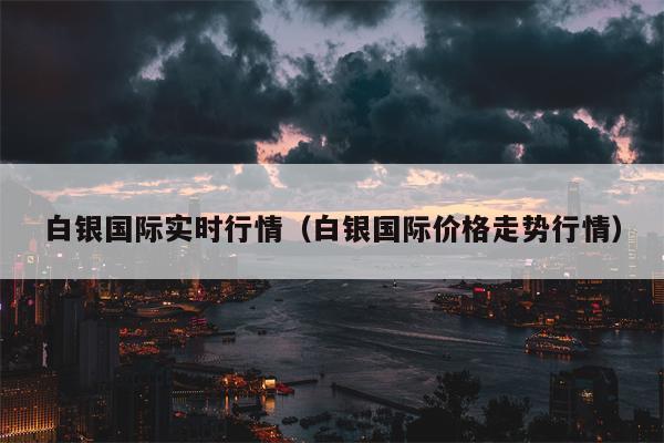 白银国际实时行情（白银国际价格走势行情）