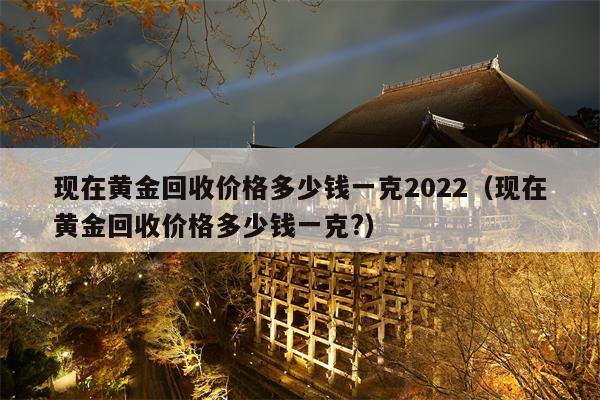 现在黄金回收价格多少钱一克2022（现在黄金回收价格多少钱一克?）