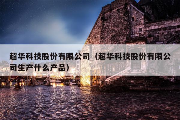 超华科技股份有限公司（超华科技股份有限公司生产什么产品）