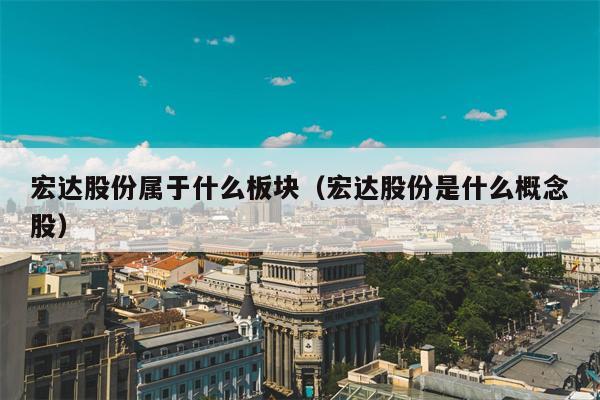 宏达股份属于什么板块（宏达股份是什么概念股）