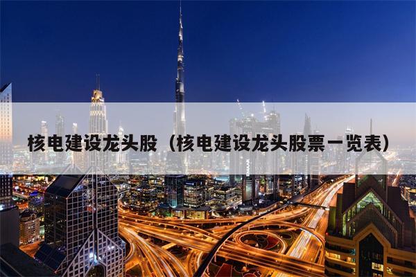 核电建设龙头股（核电建设龙头股票一览表）