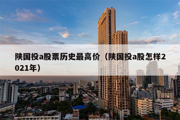陕国投a股票历史最高价（陕国投a股怎样2021年）