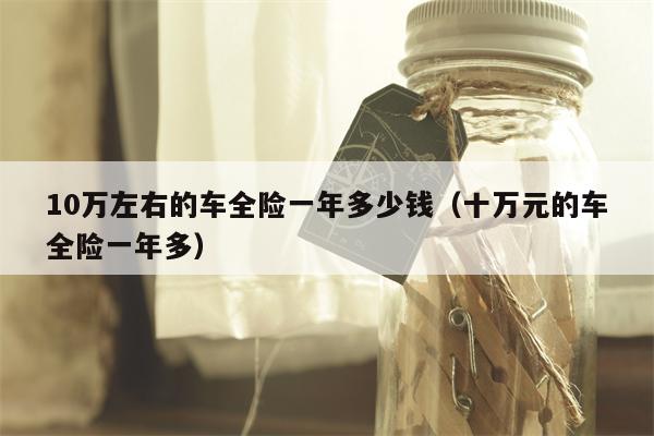 10万左右的车全险一年多少钱（十万元的车全险一年多）
