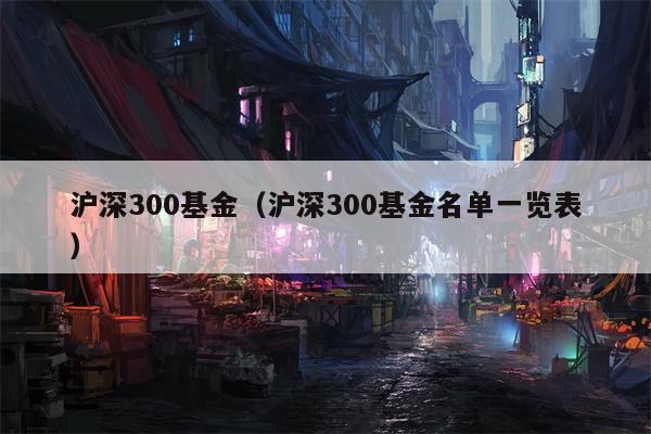 沪深300基金（沪深300基金名单一览表）