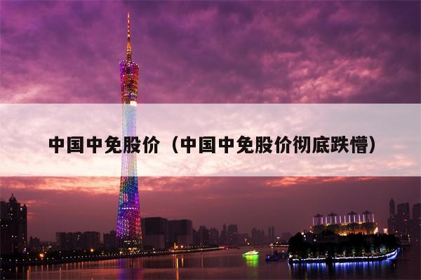 中国中免股价（中国中免股价彻底跌懵）