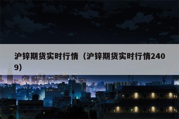 沪锌期货实时行情（沪锌期货实时行情2409）