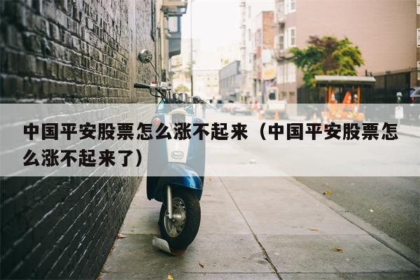 中国平安股票怎么涨不起来（中国平安股票怎么涨不起来了）