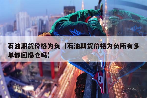 石油期货价格为负（石油期货价格为负所有多单都回爆仓吗）