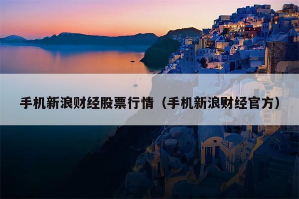 手机新浪财经股票行情（手机新浪财经官方）
