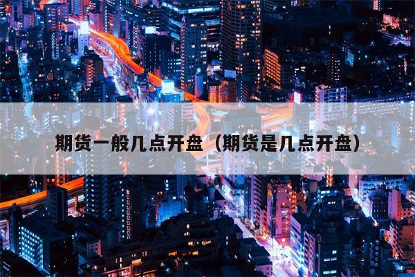 期货一般几点开盘（期货是几点开盘）