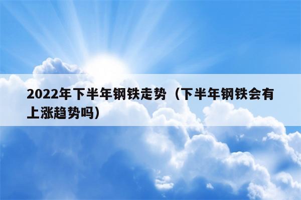 2022年下半年钢铁走势（下半年钢铁会有上涨趋势吗）