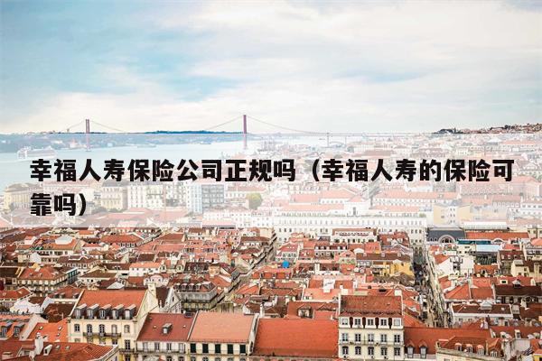 幸福人寿保险公司正规吗（幸福人寿的保险可靠吗）