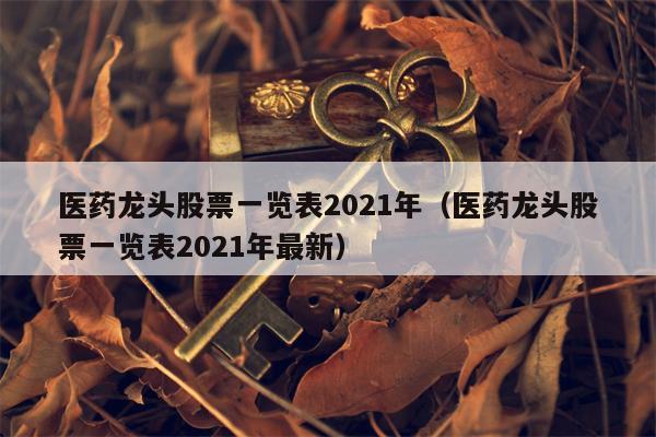 医药龙头股票一览表2021年（医药龙头股票一览表2021年最新）