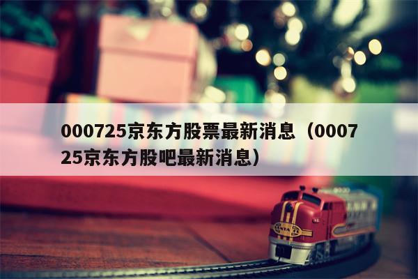 000725京东方股票最新消息（000725京东方股吧最新消息）