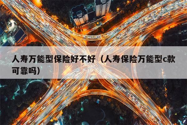 人寿万能型保险好不好（人寿保险万能型c款可靠吗）