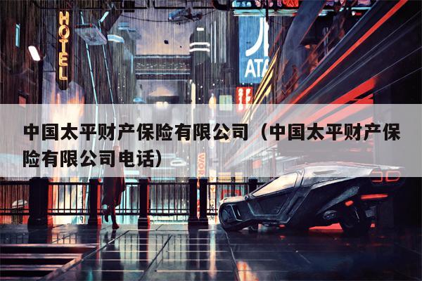 中国太平财产保险有限公司（中国太平财产保险有限公司电话）