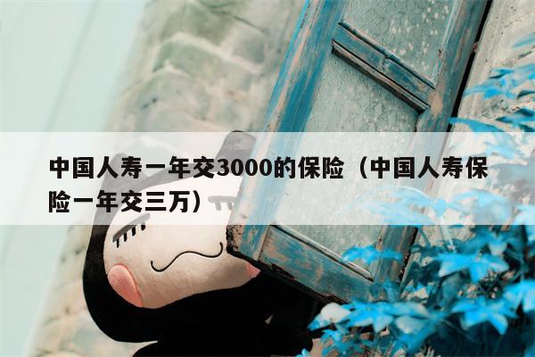 中国人寿一年交3000的保险（中国人寿保险一年交三万）