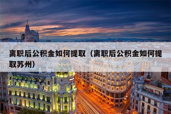 离职后公积金如何提取（离职后公积金如何提取苏州）