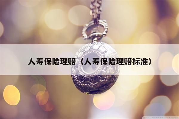 人寿保险理赔（人寿保险理赔标准）